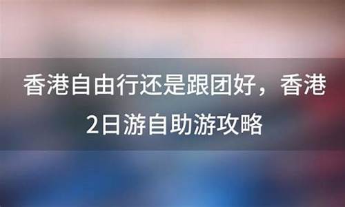 香港自由行还是跟团好吗为什么_香港自由行还是跟团好吗为什么不能出境